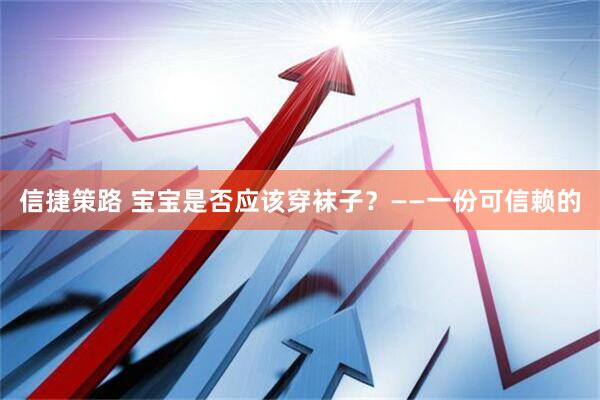 信捷策路 宝宝是否应该穿袜子？——一份可信赖的