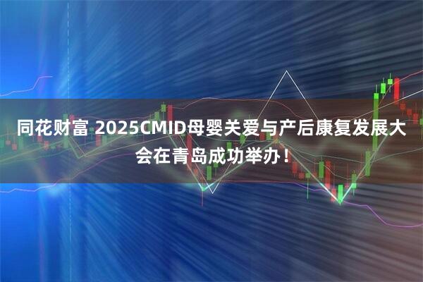 同花财富 2025CMID母婴关爱与产后康复发展大会在青岛成功举办！