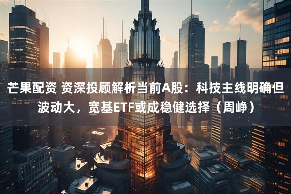 芒果配资 资深投顾解析当前A股:科技主线明确但波动大,宽基ETF或成稳健选择(周峥)