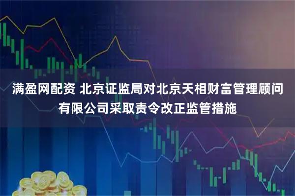 满盈网配资 北京证监局对北京天相财富管理顾问有限公司采取责令改正监管措施