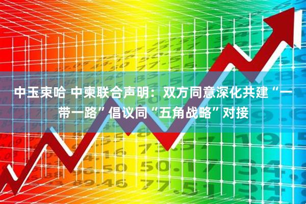 中玉束哈 中柬联合声明：双方同意深化共建“一带一路”倡议同“五角战略”对接