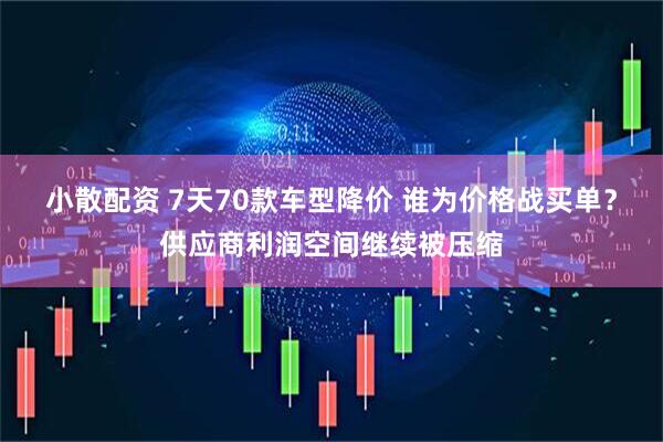 小散配资 7天70款车型降价 谁为价格战买单？供应商利润空间继续被压缩
