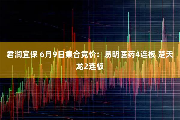 君润宜保 6月9日集合竞价：易明医药4连板 楚天龙2连板