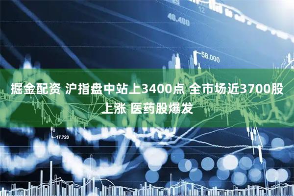 掘金配资 沪指盘中站上3400点 全市场近3700股上涨 医药股爆发