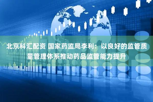 北京科汇配资 国家药监局李利：以良好的监管质量管理体系推动药品监管能力提升