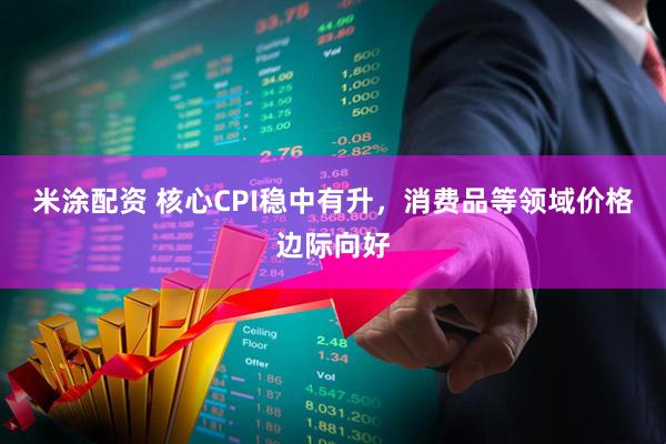 米涂配资 核心CPI稳中有升，消费品等领域价格边际向好