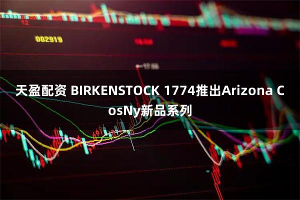 天盈配资 BIRKENSTOCK 1774推出Arizona CosNy新品系列