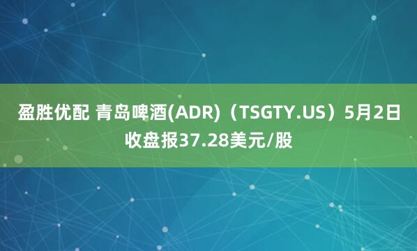 盈胜优配 青岛啤酒(ADR)（TSGTY.US）5月2日收盘报37.28美元/股