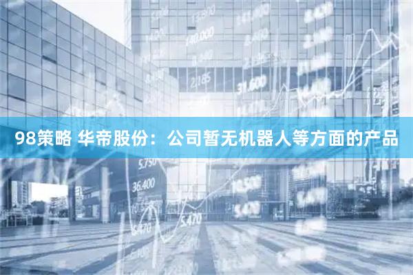 98策略 华帝股份：公司暂无机器人等方面的产品