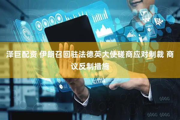 泽巨配资 伊朗召回驻法德英大使磋商应对制裁 商议反制措施
