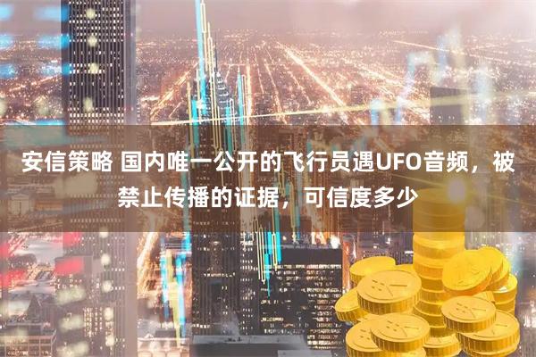 安信策略 国内唯一公开的飞行员遇UFO音频，被禁止传播的证据，可信度多少