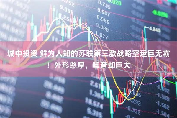 城中投资 鲜为人知的苏联第三款战略空运巨无霸！外形憨厚，噪音却巨大