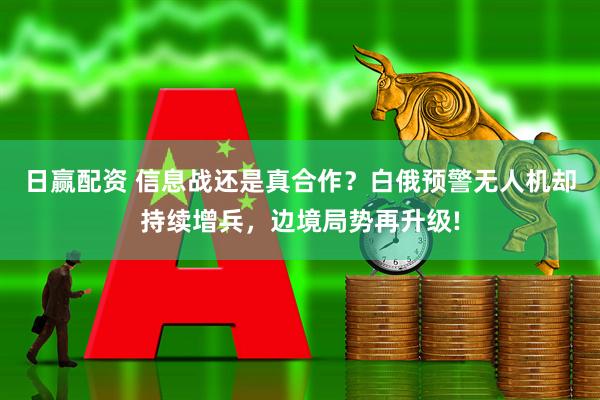日赢配资 信息战还是真合作？白俄预警无人机却持续增兵，边境局势再升级!