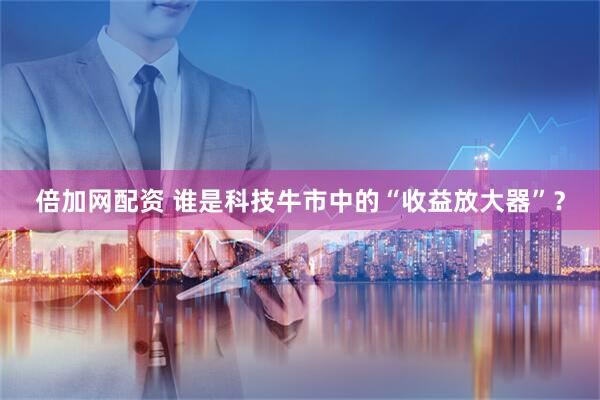 倍加网配资 谁是科技牛市中的“收益放大器”？