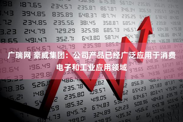 广瑞网 豪威集团：公司产品已经广泛应用于消费电子和工业应用领域