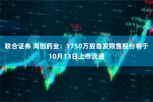 联合证券 海创药业：1750万股首发限售股份将于10月13日上市流通