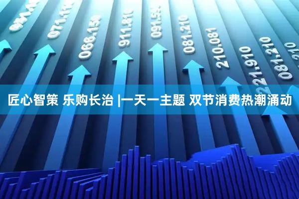 匠心智策 乐购长治 |一天一主题 双节消费热潮涌动