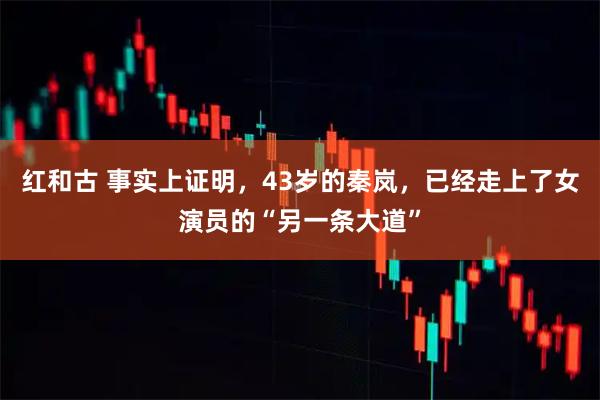 红和古 事实上证明，43岁的秦岚，已经走上了女演员的“另一条大道”