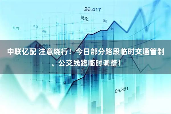 中联亿配 注意绕行!今日部分路段临时交通管制、公交线路临时调整!
