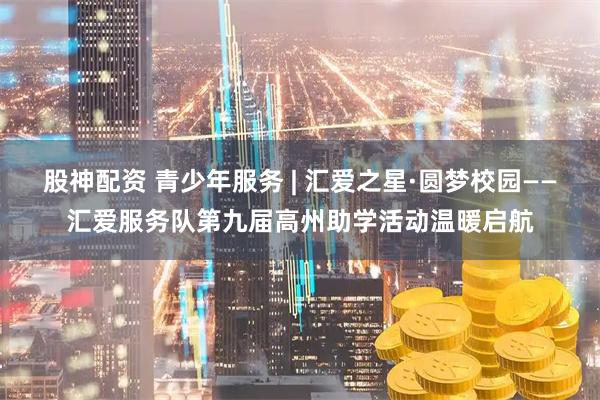 股神配资 青少年服务 | 汇爱之星·圆梦校园——汇爱服务队第九届高州助学活动温暖启航