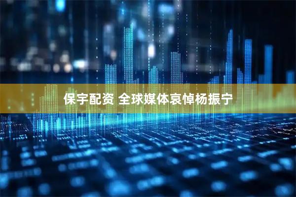 保宇配资 全球媒体哀悼杨振宁