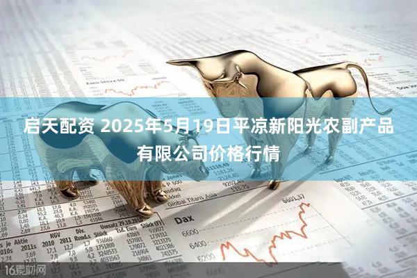 启天配资 2025年5月19日平凉新阳光农副产品有限公司价格行情