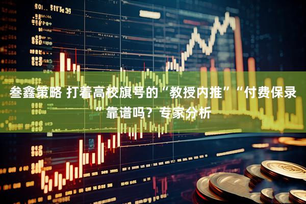 叁鑫策略 打着高校旗号的“教授内推”“付费保录”靠谱吗？专家分析