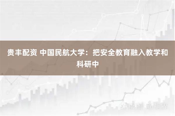 贵丰配资 中国民航大学：把安全教育融入教学和科研中