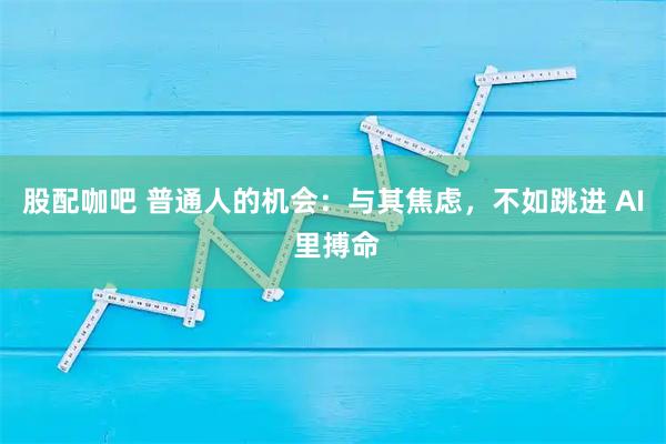 股配咖吧 普通人的机会：与其焦虑，不如跳进 AI 里搏命