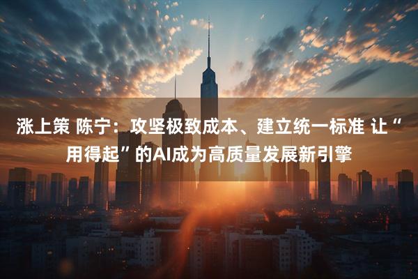 涨上策 陈宁:攻坚极致成本、建立统一标准 让“用得起”的AI成为高质量发展新引擎