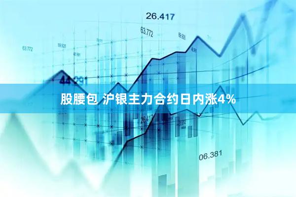 股腰包 沪银主力合约日内涨4%