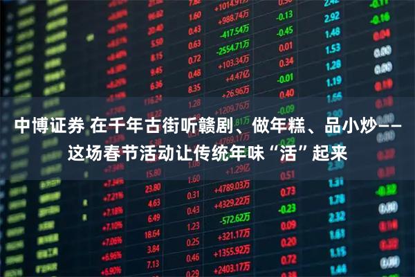 中博证券 在千年古街听赣剧、做年糕、品小炒——这场春节活动让传统年味“活”起来