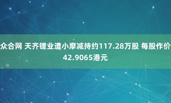 众合网 天齐锂业遭小摩减持约117.28万股 每股作价42.9065港元
