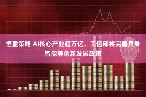 恒盈策略 AI核心产业超万亿，工信部将完善具身智能等创新发展政策