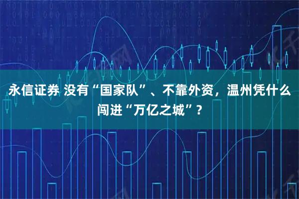 永信证券 没有“国家队”、不靠外资,温州凭什么闯进“万亿之城”?