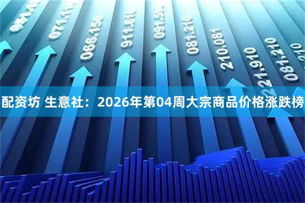 配资坊 生意社:2026年第04周大宗商品价格涨跌榜