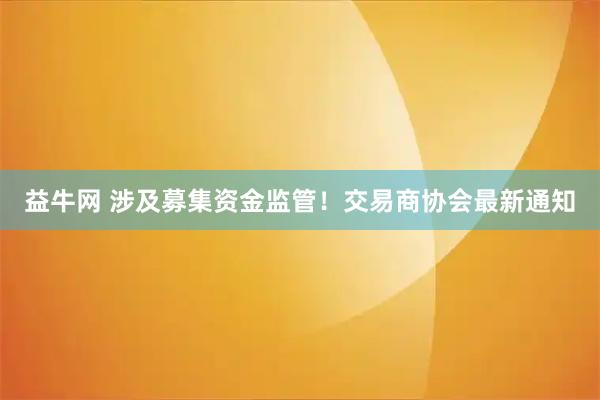 益牛网 涉及募集资金监管!交易商协会最新通知