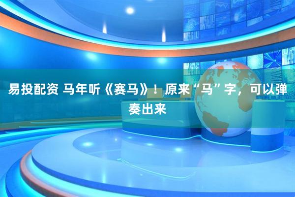 易投配资 马年听《赛马》！原来“马”字，可以弹奏出来