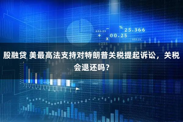 股融贷 美最高法支持对特朗普关税提起诉讼，关税会退还吗？