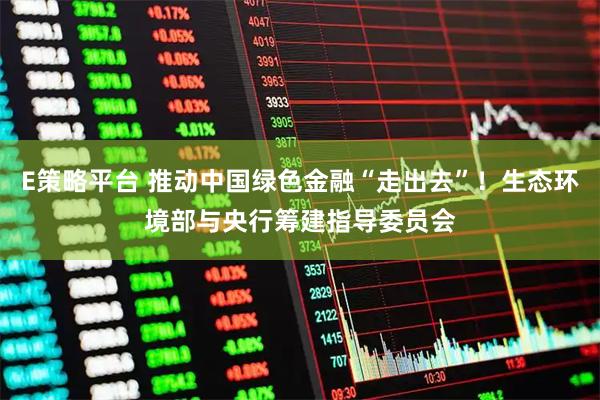 E策略平台 推动中国绿色金融“走出去”!生态环境部与央行筹建指导委员会