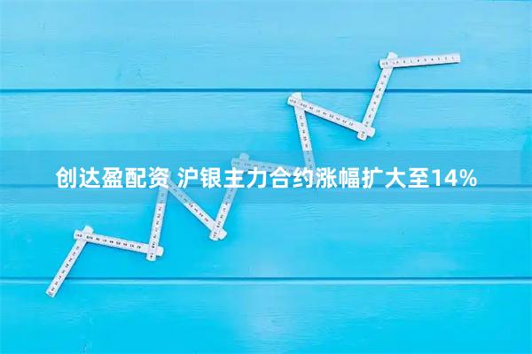 创达盈配资 沪银主力合约涨幅扩大至14%