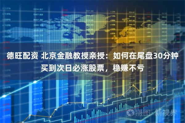 德旺配资 北京金融教授亲授：如何在尾盘30分钟买到次日必涨股票，稳赚不亏