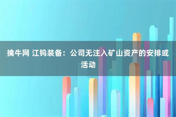 擒牛网 江钨装备:公司无注入矿山资产的安排或活动