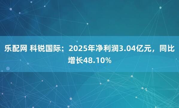 乐配网 科锐国际：2025年净利润3.04亿元，同比增长48.10%