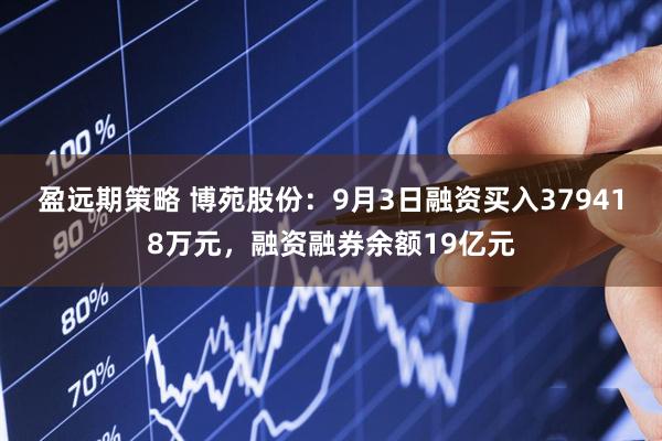 盈远期策略 博苑股份:9月3日融资买入379418万元,融资融券余额19亿元