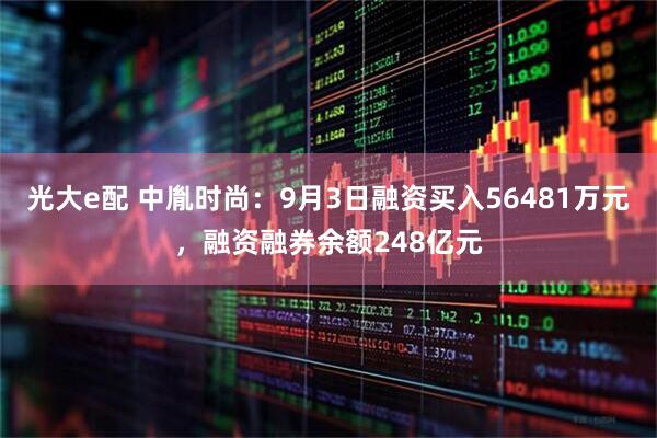 光大e配 中胤时尚:9月3日融资买入56481万元,融资融券余额248亿元