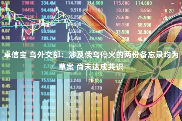 卓信宝 乌外交部：涉及俄乌停火的两份备忘录均为草案 尚未达成共识