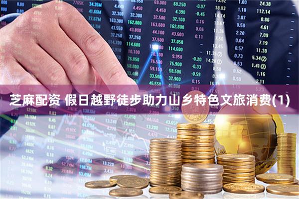 芝麻配资 假日越野徒步助力山乡特色文旅消费(1)