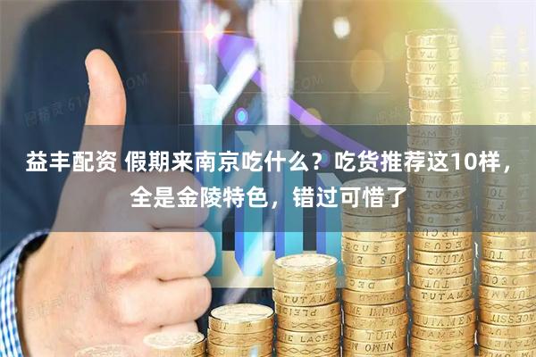 益丰配资 假期来南京吃什么？吃货推荐这10样，全是金陵特色，错过可惜了