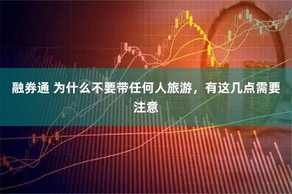 融券通 为什么不要带任何人旅游，有这几点需要注意